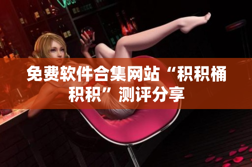 免费软件合集网站“积积桶积积”测评分享