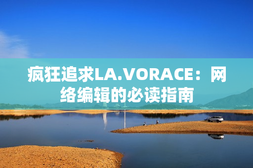 疯狂追求LA.VORACE：网络编辑的必读指南