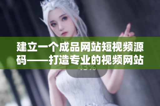 建立一个成品网站短视频源码——打造专业的视频网站！