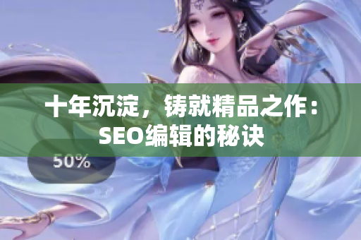 十年沉淀，铸就精品之作：SEO编辑的秘诀