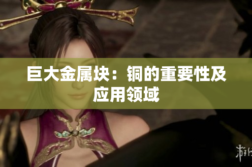 巨大金属块：铜的重要性及应用领域