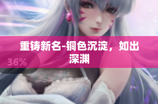 重铸新名-铜色沉淀，如出深渊