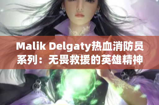 Malik Delgaty热血消防员系列：无畏救援的英雄精神