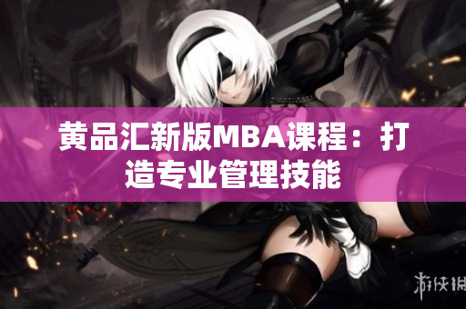 黄品汇新版MBA课程：打造专业管理技能