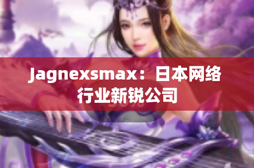 Jagnexsmax：日本网络行业新锐公司
