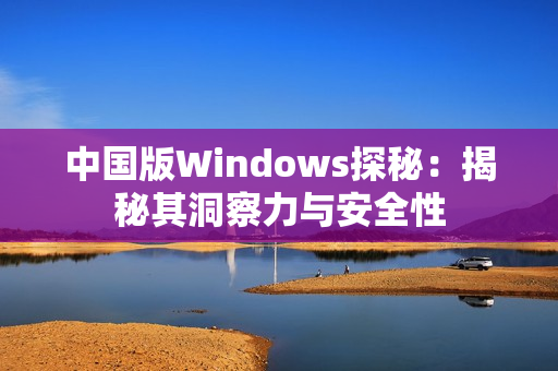 中国版Windows探秘：揭秘其洞察力与安全性