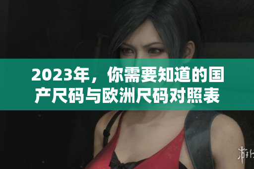 2023年，你需要知道的国产尺码与欧洲尺码对照表