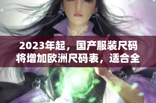 2023年起，国产服装尺码将增加欧洲尺码表，适合全球消费者  最新尺码调整报道