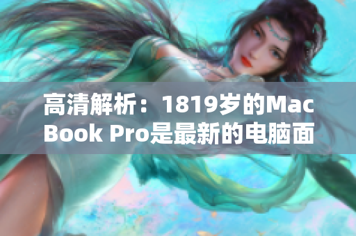高清解析：1819岁的MacBook Pro是最新的电脑面孔