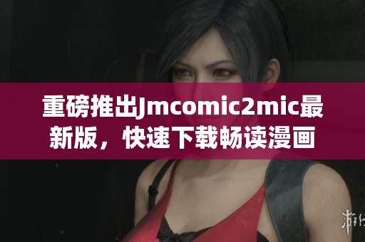 重磅推出Jmcomic2mic最新版，快速下载畅读漫画