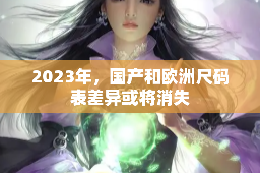 2023年，国产和欧洲尺码表差异或将消失