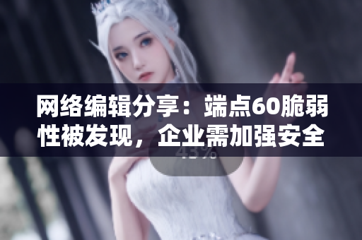 网络编辑分享：端点60脆弱性被发现，企业需加强安全措施