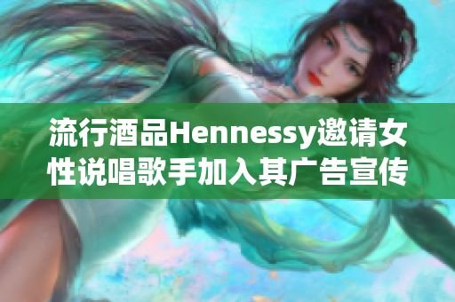 流行酒品Hennessy邀请女性说唱歌手加入其广告宣传