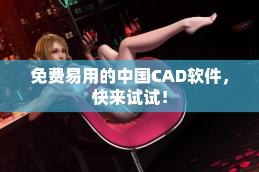 免费易用的中国CAD软件，快来试试！
