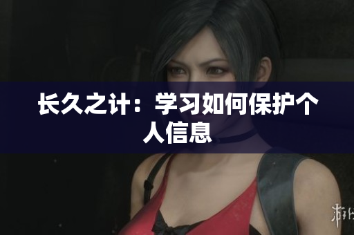 长久之计：学习如何保护个人信息
