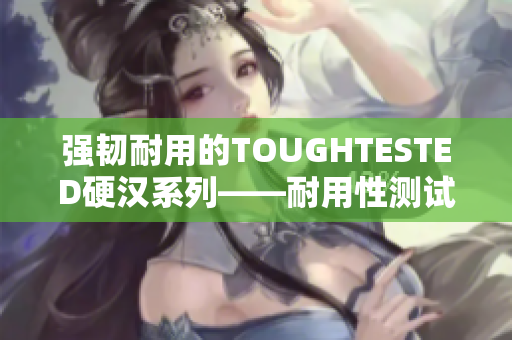 强韧耐用的TOUGHTESTED硬汉系列——耐用性测试以外的保证