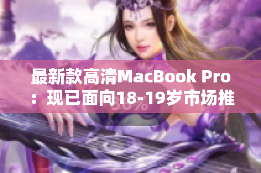 最新款高清MacBook Pro：现已面向18-19岁市场推出