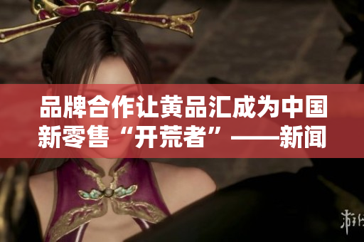 品牌合作让黄品汇成为中国新零售“开荒者”——新闻报道