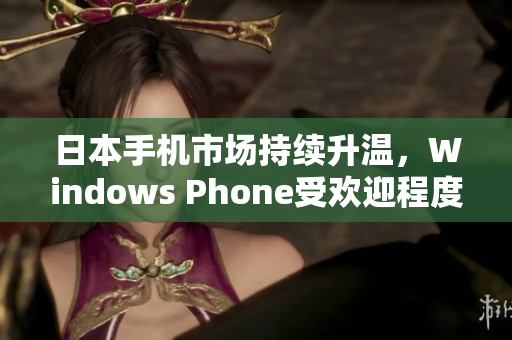 日本手机市场持续升温，Windows Phone受欢迎程度不断攀升！