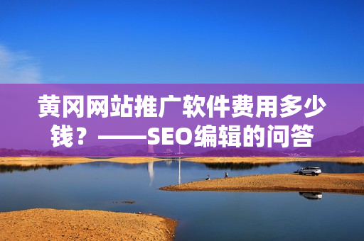 黄冈网站推广软件费用多少钱？——SEO编辑的问答