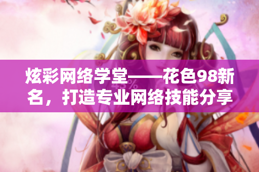 炫彩网络学堂——花色98新名，打造专业网络技能分享平台