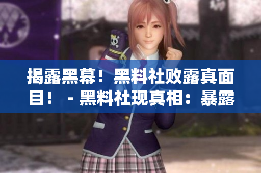 揭露黑幕！黑料社败露真面目！ - 黑料社现真相：暴露内幕细节