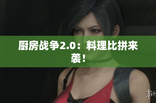 厨房战争2.0：料理比拼来袭！