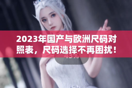2023年国产与欧洲尺码对照表，尺码选择不再困扰！