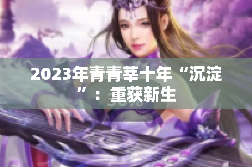 2023年青青莘十年“沉淀”：重获新生