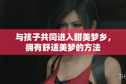 与孩子共同进入甜美梦乡，拥有舒适美梦的方法