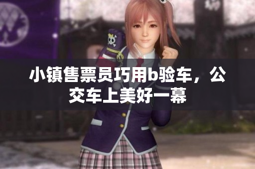 小镇售票员巧用b验车，公交车上美好一幕