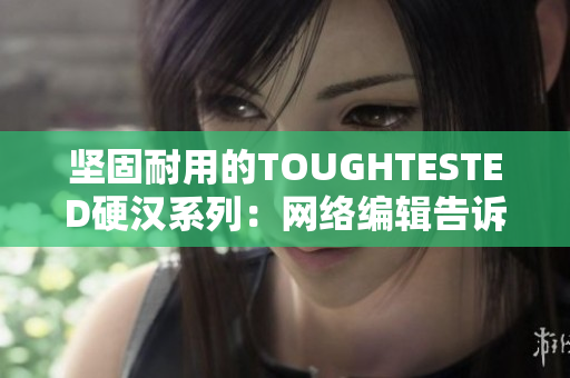 坚固耐用的TOUGHTESTED硬汉系列：网络编辑告诉你为何它如此出众