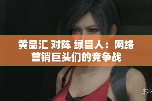 黄品汇 对阵 绿巨人：网络营销巨头们的竞争战
