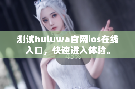 测试huluwa官网ios在线入口，快速进入体验。