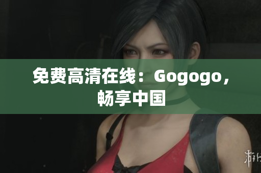 免费高清在线：Gogogo，畅享中国