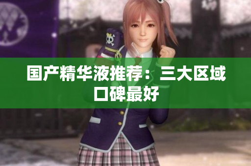 国产精华液推荐：三大区域口碑最好