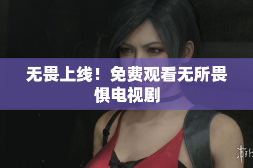 无畏上线！免费观看无所畏惧电视剧