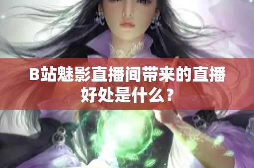 B站魅影直播间带来的直播好处是什么？