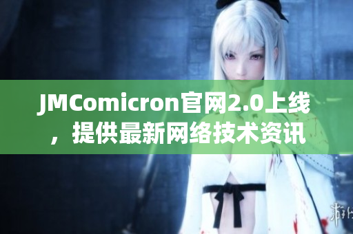 JMComicron官网2.0上线，提供最新网络技术资讯