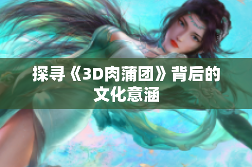 探寻《3D肉蒲团》背后的文化意涵