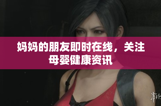 妈妈的朋友即时在线，关注母婴健康资讯