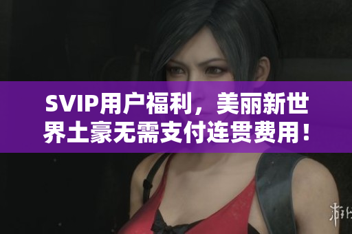 SVIP用户福利，美丽新世界土豪无需支付连贯费用！
