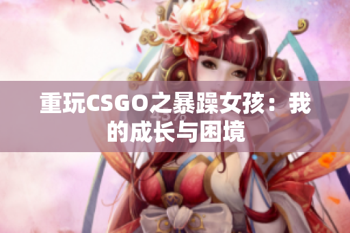 重玩CSGO之暴躁女孩：我的成长与困境