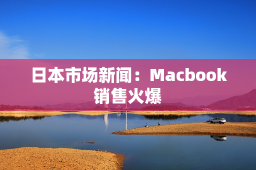 日本市场新闻：Macbook销售火爆