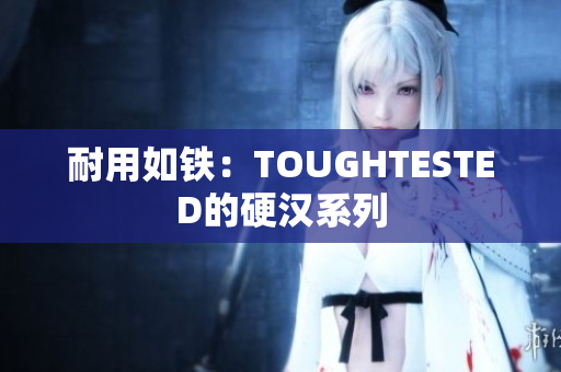 耐用如铁：TOUGHTESTED的硬汉系列