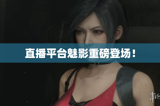 直播平台魅影重磅登场！