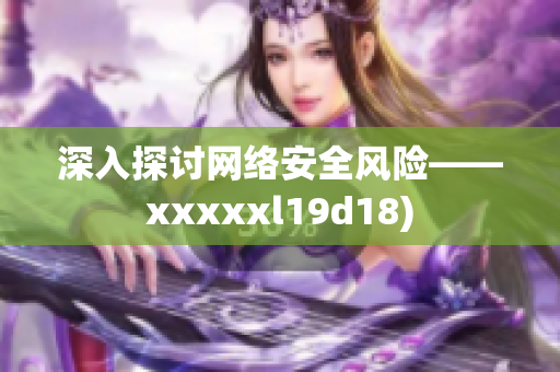 深入探讨网络安全风险——xxxxxl19d18)