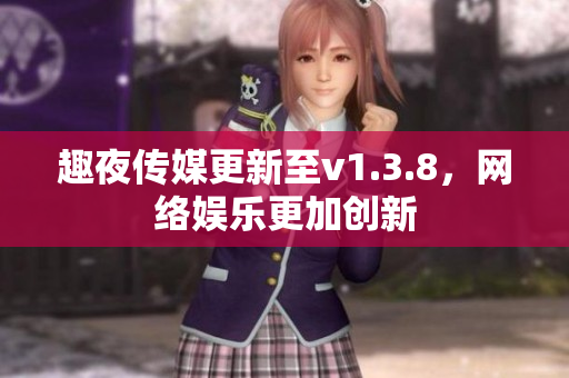 趣夜传媒更新至v1.3.8，网络娱乐更加创新