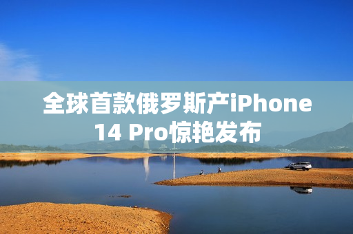 全球首款俄罗斯产iPhone14 Pro惊艳发布