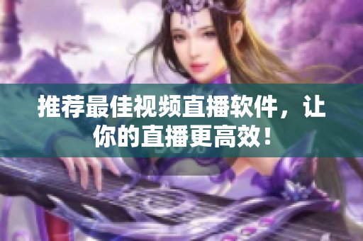 推荐最佳视频直播软件，让你的直播更高效！
